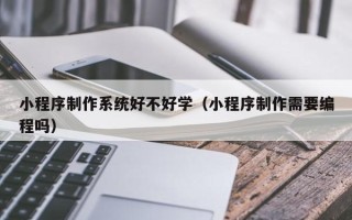 南漳小程序制作系统好不好学（小程序制作需要编程吗）