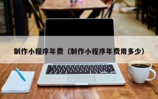 南漳制作小程序年费（制作小程序年费用多少）