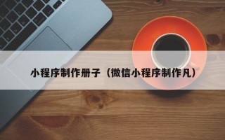 南漳小程序制作册子（微信小程序制作凡）