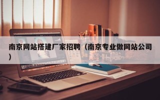 南漳南京网站搭建厂家招聘（南京专业做网站公司）