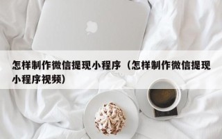南漳怎样制作微信提现小程序（怎样制作微信提现小程序视频）