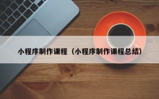 南漳小程序制作课程（小程序制作课程总结）