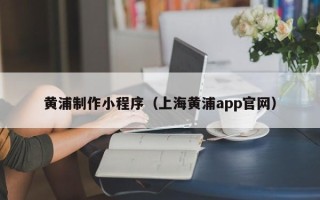 南漳黄浦制作小程序（上海黄浦app官网）