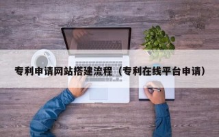 南漳专利申请网站搭建流程（专利在线平台申请）