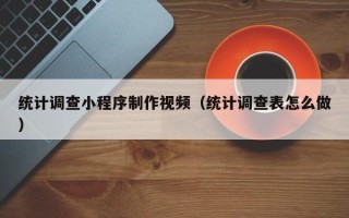 南漳统计调查小程序制作视频（统计调查表怎么做）