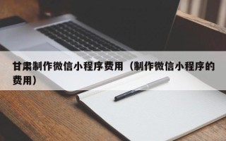 南漳甘肃制作微信小程序费用（制作微信小程序的费用）