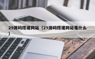 南漳29源码搭建网站（29源码搭建网站是什么）