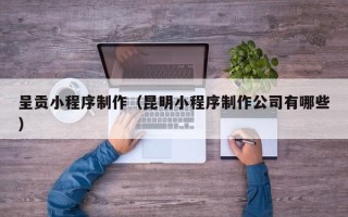 南漳呈贡小程序制作（昆明小程序制作公司有哪些）