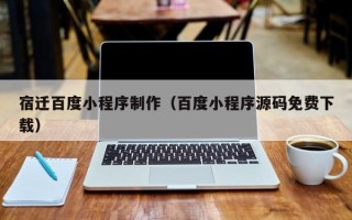 南漳宿迁百度小程序制作（百度小程序源码免费下载）