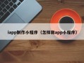 南漳iapp制作小程序（怎样做app小程序）