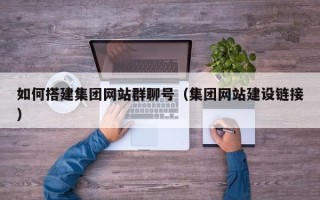 南漳如何搭建集团网站群聊号（集团网站建设链接）