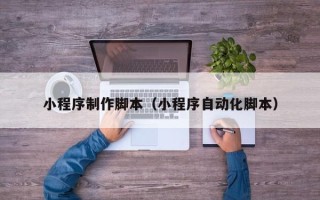 南漳小程序制作脚本（小程序自动化脚本）