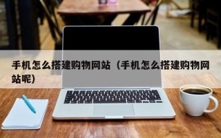 南漳手机怎么搭建购物网站（手机怎么搭建购物网站呢）