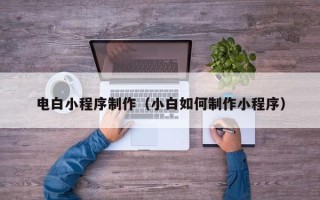 南漳电白小程序制作（小白如何制作小程序）