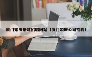 南漳厦门婚庆搭建招聘网站（厦门婚庆公司招聘）