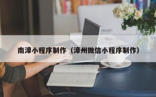 南漳小程序制作（漳州微信小程序制作）