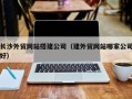 南漳长沙外贸网站搭建公司（建外贸网站哪家公司好）