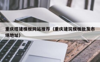 南漳重庆搭建模板网站推荐（重庆建筑模板批发市场地址）
