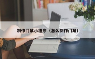 南漳制作门禁小程序（怎么制作门禁）