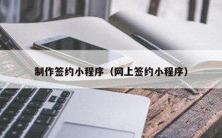 南漳制作签约小程序（网上签约小程序）